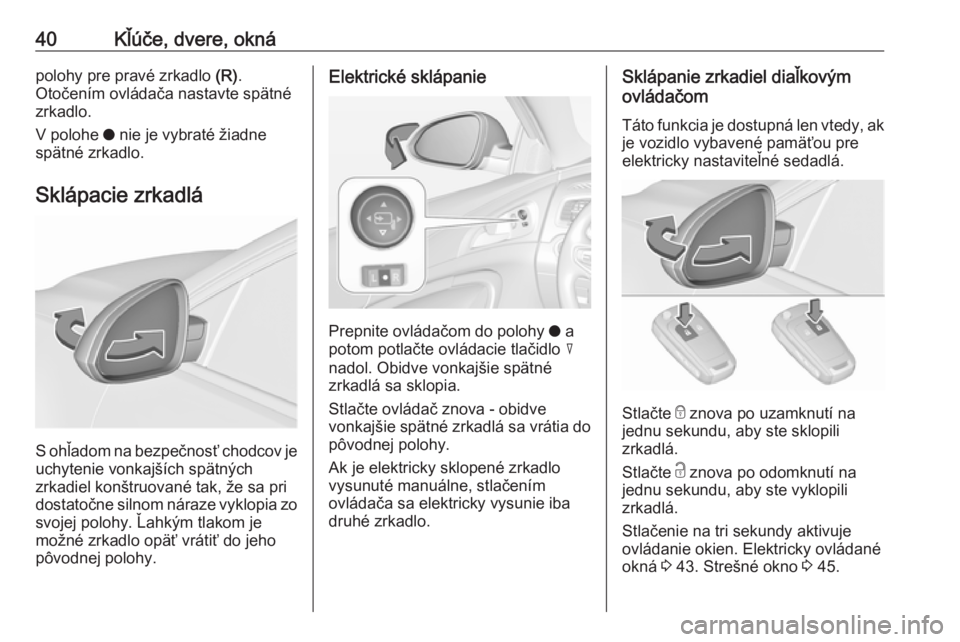 OPEL INSIGNIA 2017  Používateľská príručka (in Slovak) 40Kľúče, dvere, oknápolohy pre pravé zrkadlo (R).
Otočením ovládača nastavte spätné
zrkadlo.
V polohe  o nie je vybraté žiadne
spätné zrkadlo.
Sklápacie zrkadlá
S ohľadom na bezpečn