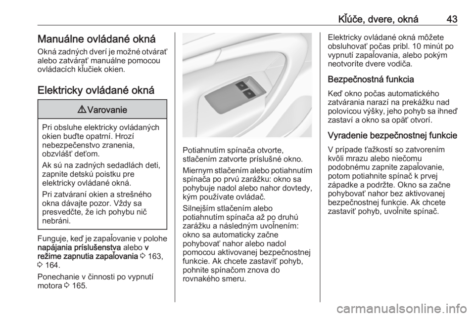 OPEL INSIGNIA 2017  Používateľská príručka (in Slovak) Kľúče, dvere, okná43Manuálne ovládané oknáOkná zadných dverí je možné otváraťalebo zatvárať manuálne pomocou
ovládacích kľučiek okien.
Elektricky ovládané okná9 Varovanie
Pri 