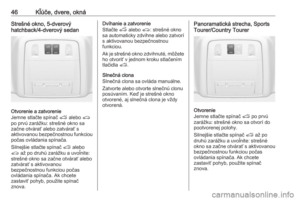 OPEL INSIGNIA 2017  Používateľská príručka (in Slovak) 46Kľúče, dvere, oknáStrešné okno, 5-dverový
hatchback/4-dverový sedan
Otvorenie a zatvorenie
Jemne stlačte spínač  p alebo  r
po prvú zarážku: strešné okno sa začne otvárať alebo za