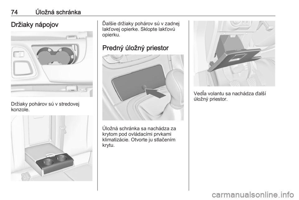 OPEL INSIGNIA 2017  Používateľská príručka (in Slovak) 74Úložná schránkaDržiaky nápojov
Držiaky pohárov sú v stredovej
konzole.
Ďalšie držiaky pohárov sú v zadnej
lakťovej opierke. Sklopte lakťovú
opierku.
Predný úložný priestor
Úlo�