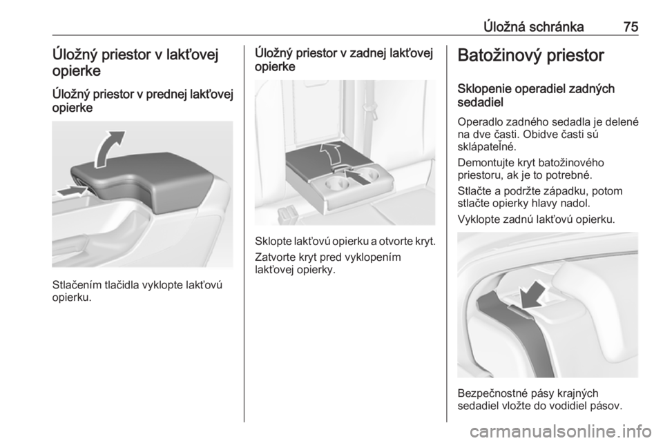 OPEL INSIGNIA 2017  Používateľská príručka (in Slovak) Úložná schránka75Úložný priestor v lakťovejopierke
Úložný priestor v prednej lakťovej
opierke
Stlačením tlačidla vyklopte lakťovú
opierku.
Úložný priestor v zadnej lakťovej
opierk