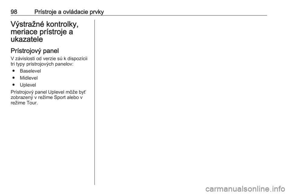 OPEL INSIGNIA 2017  Používateľská príručka (in Slovak) 98Prístroje a ovládacie prvkyVýstražné kontrolky,
meriace prístroje a
ukazatele
Prístrojový panel V závislosti od verzie sú k dispozícii
tri typy prístrojových panelov:
● Baselevel
● 