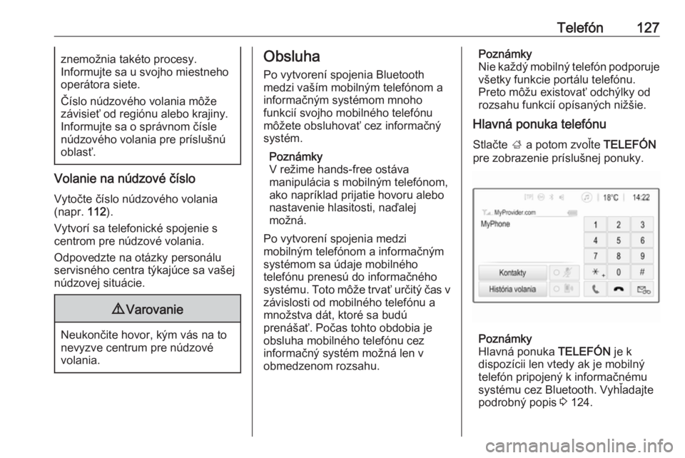 OPEL INSIGNIA BREAK 2017.5  Návod na obsluhu informačného systému (in Slovak) Telefón127znemožnia takéto procesy.
Informujte sa u svojho miestneho
operátora siete.
Číslo núdzového volania môže
závisieť od regiónu alebo krajiny.
Informujte sa o správnom čísle
nú