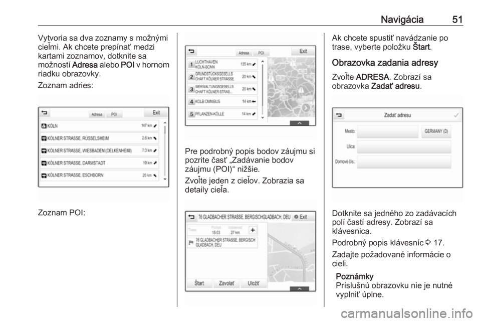 OPEL INSIGNIA BREAK 2017.5  Návod na obsluhu informačného systému (in Slovak) Navigácia51Vytvoria sa dva zoznamy s možnými
cieľmi. Ak chcete prepínať medzi
kartami zoznamov, dotknite sa
možností  Adresa alebo POI v hornom
riadku obrazovky.
Zoznam adries:
Zoznam POI:
Pre