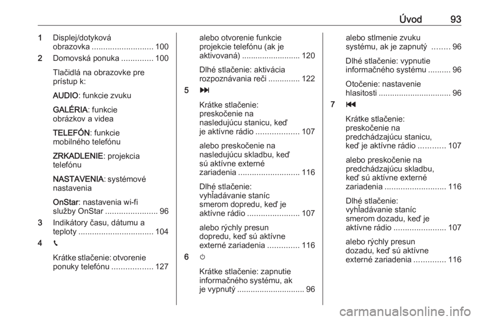 OPEL INSIGNIA BREAK 2017.5  Návod na obsluhu informačného systému (in Slovak) Úvod931Displej/dotyková
obrazovka ........................... 100
2 Domovská ponuka ..............100
Tlačidlá na obrazovke pre
prístup k:
AUDIO : funkcie zvuku
GALÉRIA : funkcie
obrázkov a vi