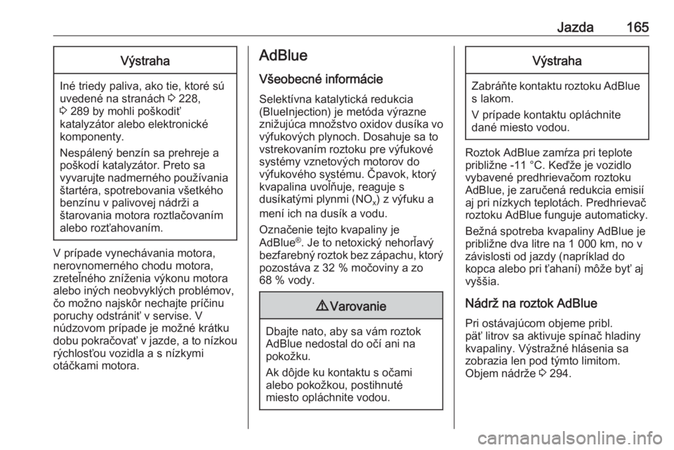 OPEL INSIGNIA BREAK 2017.5  Používateľská príručka (in Slovak) Jazda165Výstraha
Iné triedy paliva, ako tie, ktoré sú
uvedené na stranách  3 228,
3  289 by mohli poškodiť
katalyzátor alebo elektronické
komponenty.
Nespálený benzín sa prehreje a
poško