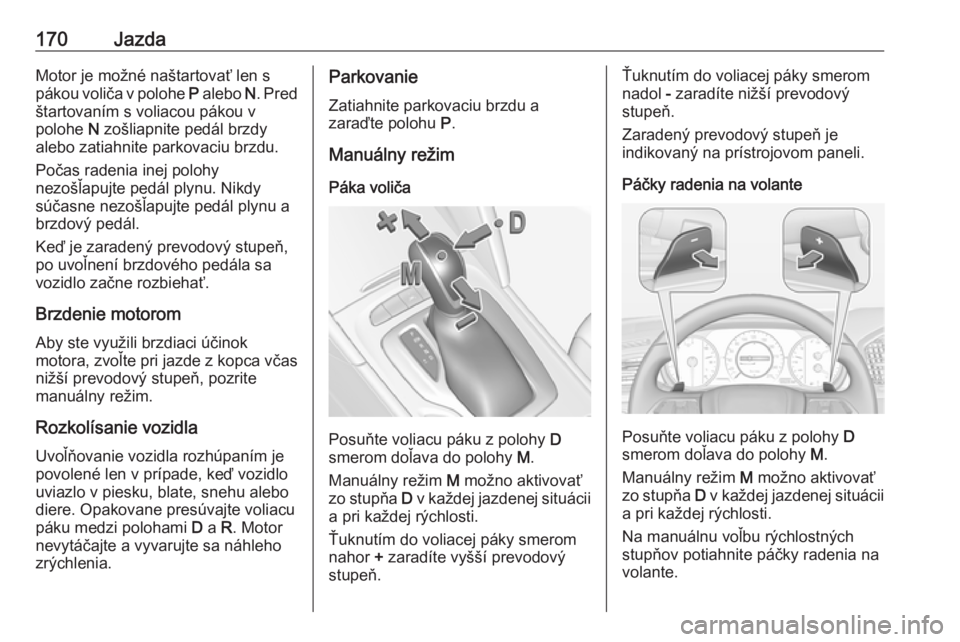 OPEL INSIGNIA BREAK 2017.5  Používateľská príručka (in Slovak) 170JazdaMotor je možné naštartovať len s
pákou voliča v polohe  P alebo  N. Pred
štartovaním s voliacou pákou v
polohe  N zošliapnite pedál brzdy
alebo zatiahnite parkovaciu brzdu.
Počas r
