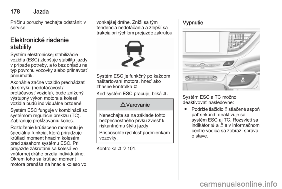 OPEL INSIGNIA BREAK 2017.5  Používateľská príručka (in Slovak) 178JazdaPríčinu poruchy nechajte odstrániť v
servise.
Elektronické riadenie stability
Systém elektronickej stabilizácievozidla (ESC) zlepšuje stabilitu jazdy v prípade potreby, a to bez ohľa