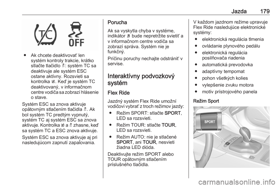 OPEL INSIGNIA BREAK 2017.5  Používateľská príručka (in Slovak) Jazda179
● Ak chcete deaktivovať lensystém kontroly trakcie, krátko
stlačte tlačidlo  t: systém TC sa
deaktivuje ale systém ESC
ostane aktívny. Rozsvieti sa
kontrolka  k. Keď je systém TC

