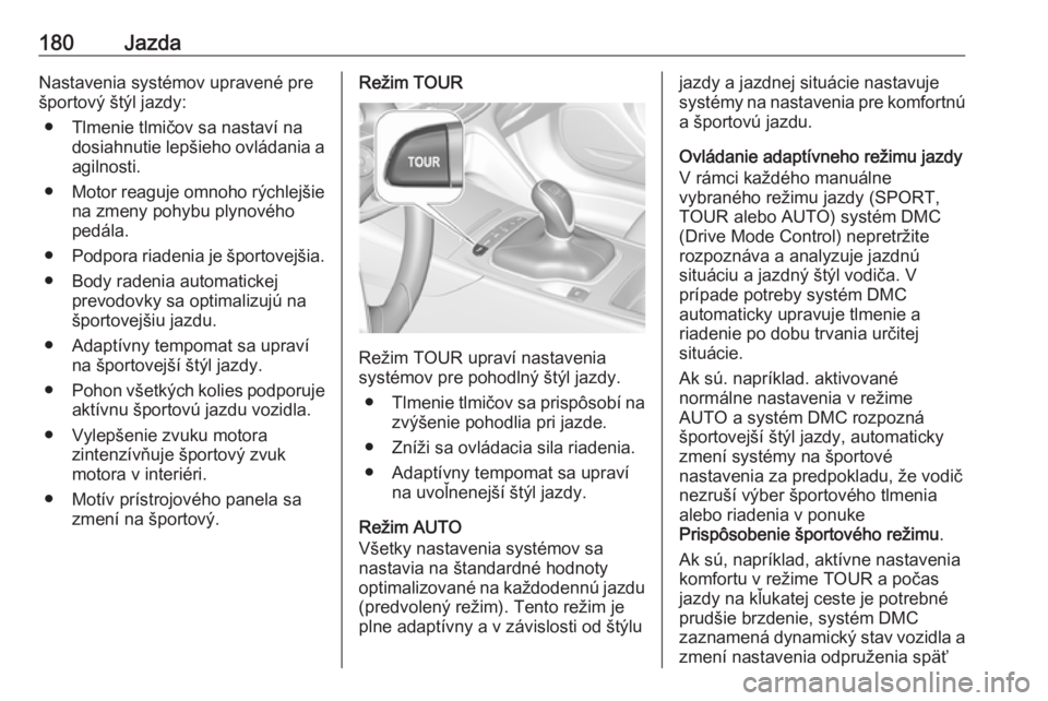 OPEL INSIGNIA BREAK 2017.5  Používateľská príručka (in Slovak) 180JazdaNastavenia systémov upravené pre
športový štýl jazdy:
● Tlmenie tlmičov sa nastaví na dosiahnutie lepšieho ovládania a
agilnosti.
● Motor reaguje omnoho rýchlejšie
na zmeny poh
