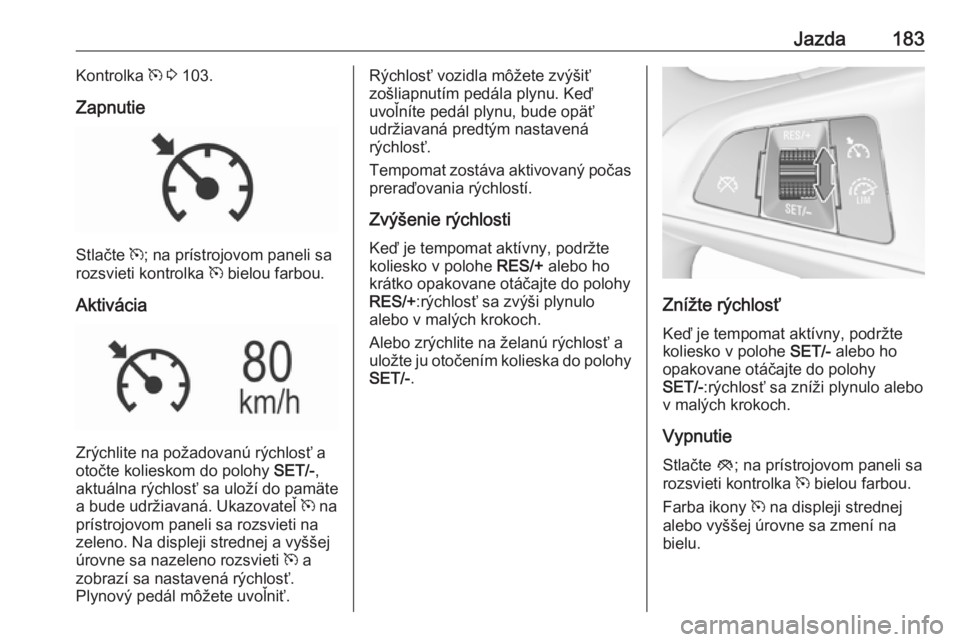 OPEL INSIGNIA BREAK 2017.5  Používateľská príručka (in Slovak) Jazda183Kontrolka m 3  103.
Zapnutie
Stlačte  m; na prístrojovom paneli sa
rozsvieti kontrolka  m bielou farbou.
Aktivácia
Zrýchlite na požadovanú rýchlosť a
otočte kolieskom do polohy  SET/-