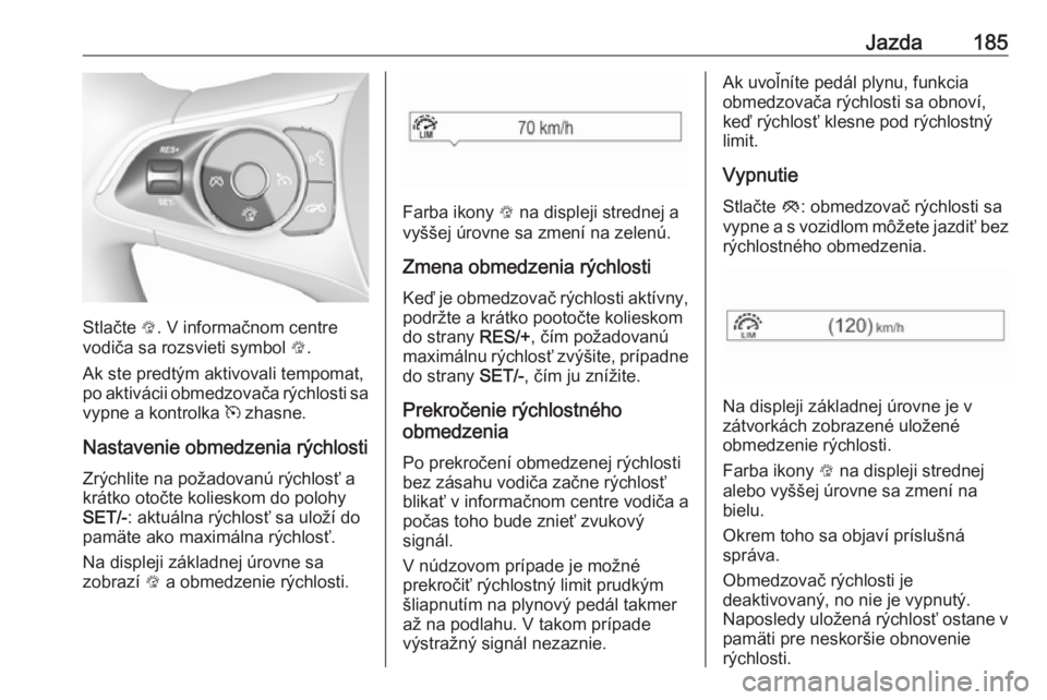 OPEL INSIGNIA BREAK 2017.5  Používateľská príručka (in Slovak) Jazda185
Stlačte L. V informačnom centre
vodiča sa rozsvieti symbol  L.
Ak ste predtým aktivovali tempomat,
po aktivácii obmedzovača rýchlosti sa
vypne a kontrolka  m zhasne.
Nastavenie obmedze