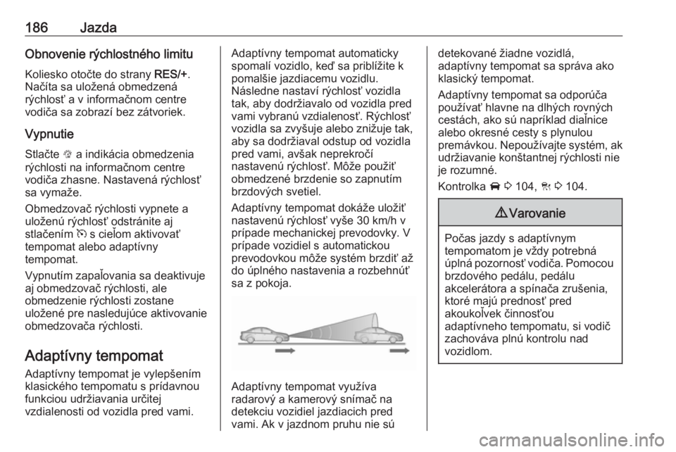 OPEL INSIGNIA BREAK 2017.5  Používateľská príručka (in Slovak) 186JazdaObnovenie rýchlostného limituKoliesko otočte do strany  RES/+.
Načíta sa uložená obmedzená
rýchlosť a v informačnom centre
vodiča sa zobrazí bez zátvoriek.
Vypnutie
Stlačte  L a