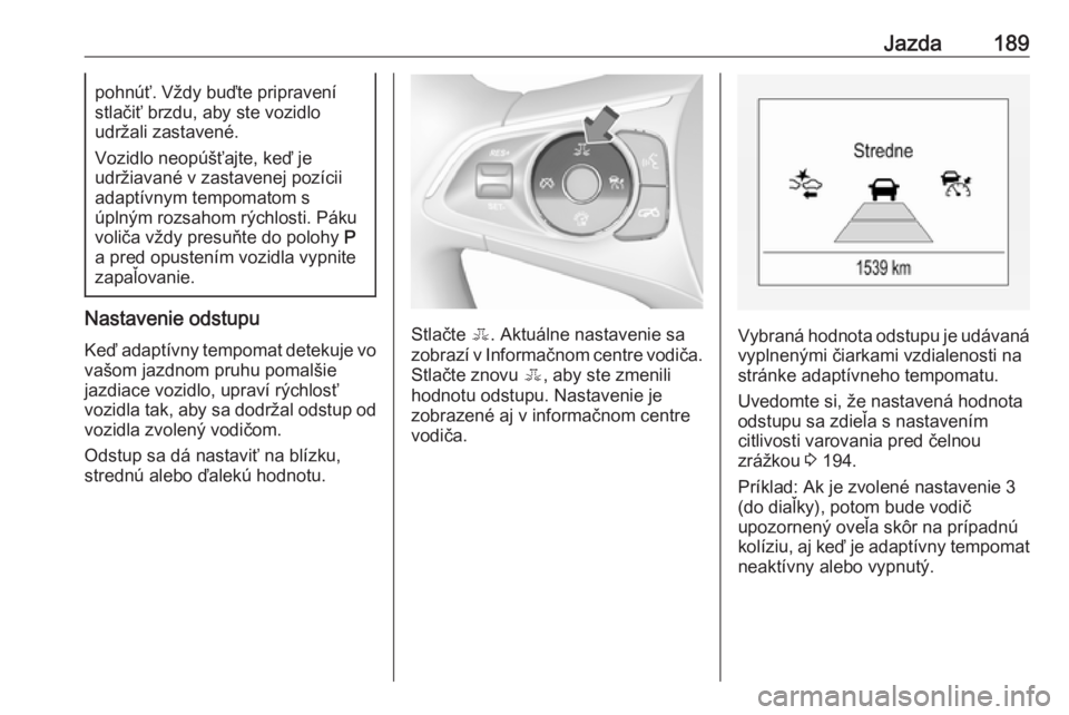 OPEL INSIGNIA BREAK 2017.5  Používateľská príručka (in Slovak) Jazda189pohnúť. Vždy buďte pripravení
stlačiť brzdu, aby ste vozidlo
udržali zastavené.
Vozidlo neopúšťajte, keď je
udržiavané v zastavenej pozícii
adaptívnym tempomatom s
úplným ro