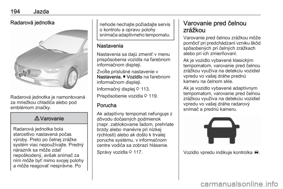 OPEL INSIGNIA BREAK 2017.5  Používateľská príručka (in Slovak) 194JazdaRadarová jednotka
Radarová jednotka je namontovaná
za mriežkou chladiča alebo pod
emblémom značky.
9 Varovanie
Radarová jednotka bola
starostlivo nastavená počas
výroby. Preto po č