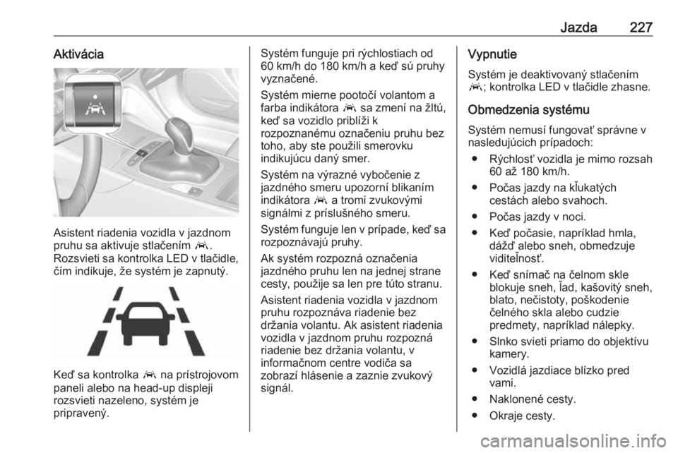OPEL INSIGNIA BREAK 2017.5  Používateľská príručka (in Slovak) Jazda227Aktivácia
Asistent riadenia vozidla v jazdnom
pruhu sa aktivuje stlačením  a.
Rozsvieti sa kontrolka LED v tlačidle, čím indikuje, že systém je zapnutý.
Keď sa kontrolka  a na príst