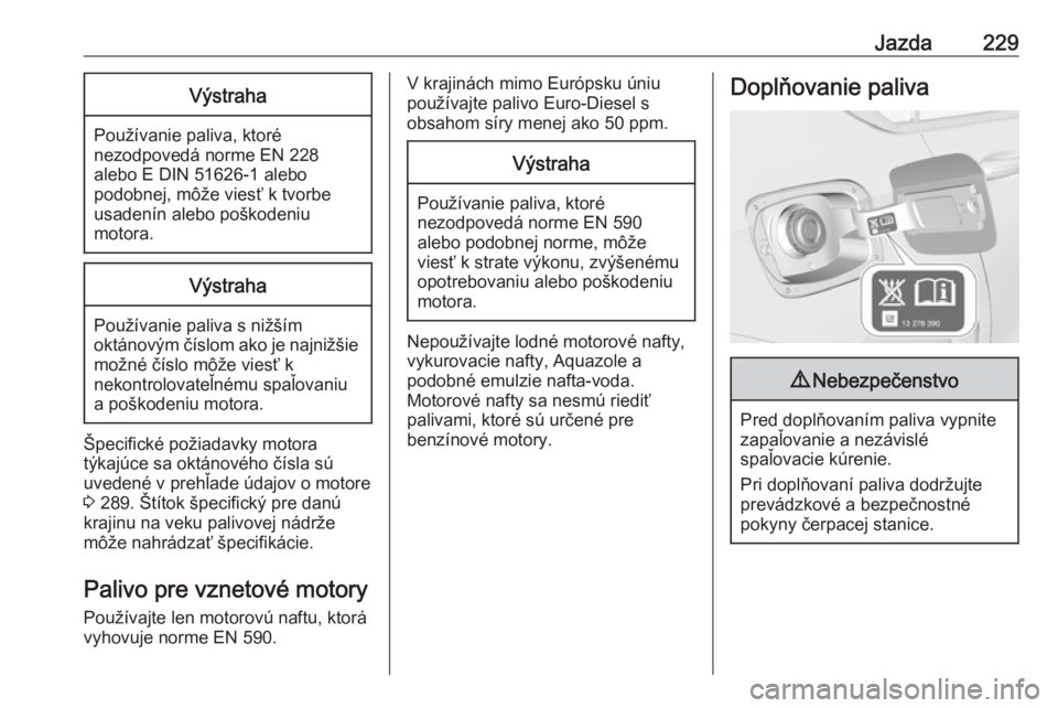 OPEL INSIGNIA BREAK 2017.5  Používateľská príručka (in Slovak) Jazda229Výstraha
Používanie paliva, ktoré
nezodpovedá norme EN 228
alebo E DIN 51626-1 alebo
podobnej, môže viesť k tvorbe
usadenín alebo poškodeniu
motora.
Výstraha
Používanie paliva s n