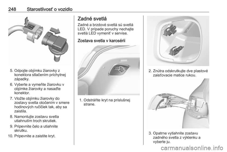 OPEL INSIGNIA BREAK 2017.5  Používateľská príručka (in Slovak) 248Starostlivosť o vozidlo
5. Odpojte objímku žiarovky zkonektora stlačením príchytnej
západky.
6. Vyberte a vymeňte žiarovku v objímke žiarovky a nasaďte
konektor.
7. Vložte objímku ži