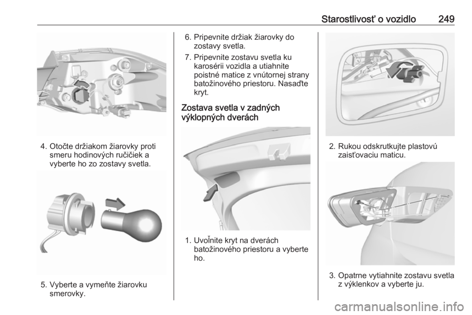 OPEL INSIGNIA BREAK 2017.5  Používateľská príručka (in Slovak) Starostlivosť o vozidlo249
4. Otočte držiakom žiarovky protismeru hodinových ručičiek avyberte ho zo zostavy svetla.
5. Vyberte a vymeňte žiarovku smerovky.
6. Pripevnite držiak žiarovky do