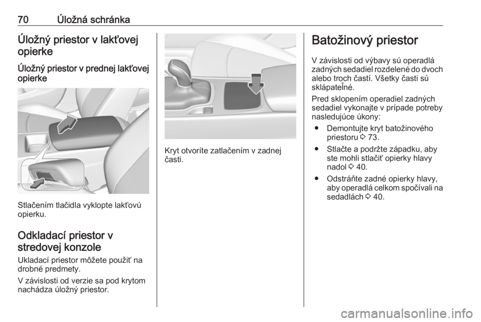 OPEL INSIGNIA BREAK 2017.5  Používateľská príručka (in Slovak) 70Úložná schránkaÚložný priestor v lakťovejopierke
Úložný priestor v prednej lakťovej
opierke
Stlačením tlačidla vyklopte lakťovú
opierku.
Odkladací priestor v stredovej konzole
Ukla
