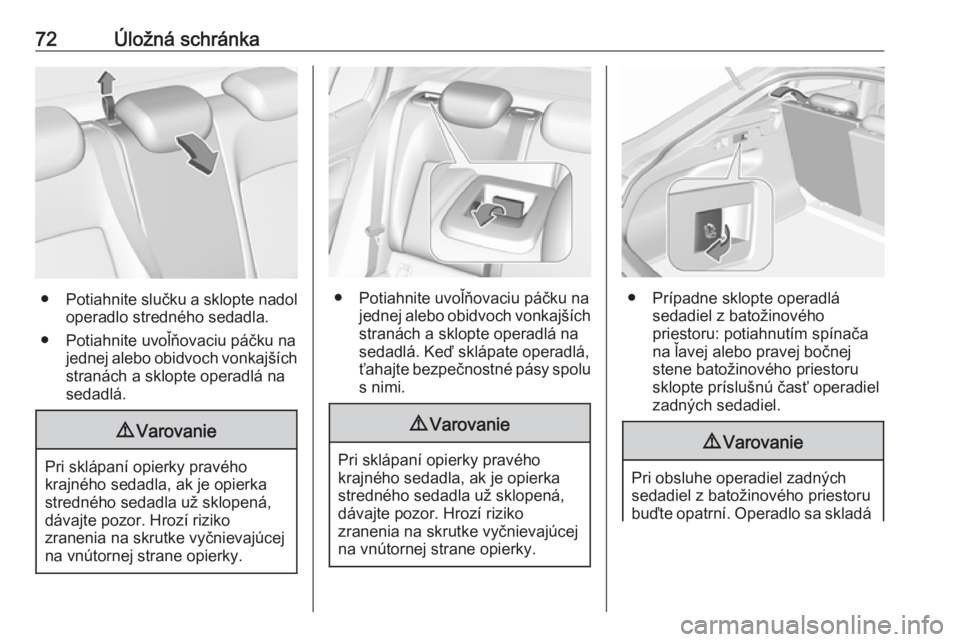 OPEL INSIGNIA BREAK 2017.5  Používateľská príručka (in Slovak) 72Úložná schránka
●Potiahnite slučku a sklopte nadol
operadlo stredného sedadla.
● Potiahnite uvoľňovaciu páčku na jednej alebo obidvoch vonkajších
stranách a sklopte operadlá na sed