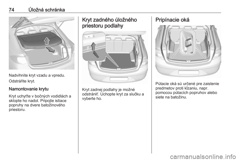 OPEL INSIGNIA BREAK 2017.5  Používateľská príručka (in Slovak) 74Úložná schránka
Nadvihnite kryt vzadu a vpredu.
Odstráňte kryt.
Namontovanie krytu
Kryt uchyťte v bočných vodidlách a
sklopte ho nadol. Pripojte istiace
popruhy na dvere batožinového
pri