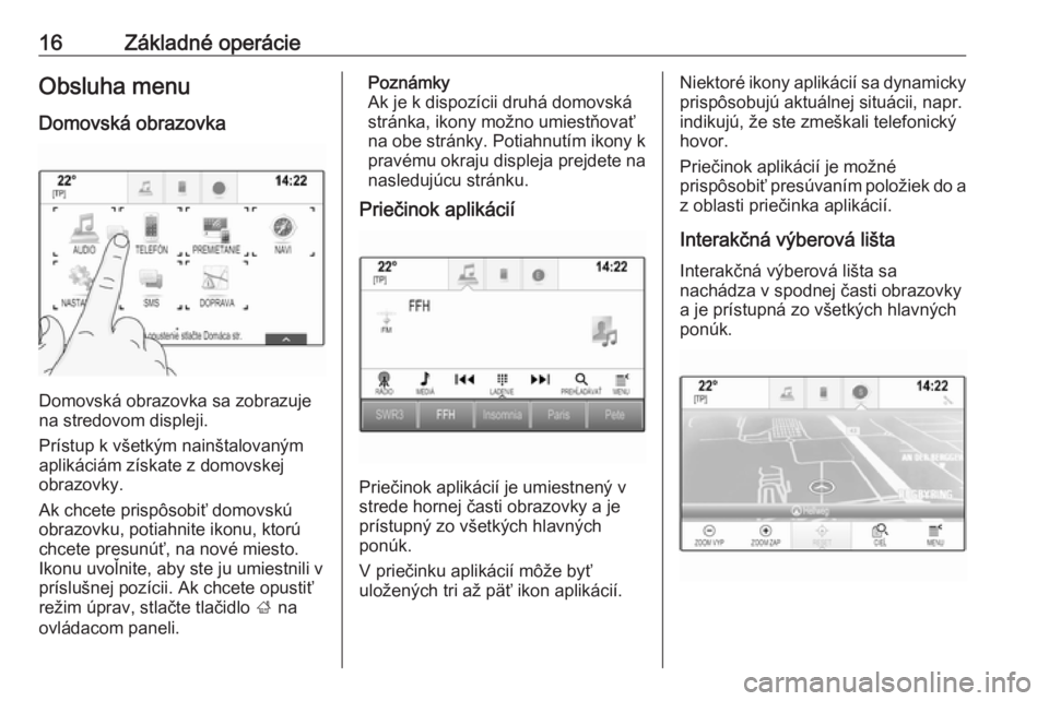 OPEL INSIGNIA BREAK 2017.75  Návod na obsluhu informačného systému (in Slovak) 16Základné operácieObsluha menuDomovská obrazovka
Domovská obrazovka sa zobrazuje
na stredovom displeji.
Prístup k všetkým nainštalovaným
aplikáciám získate z domovskej
obrazovky.
Ak chce