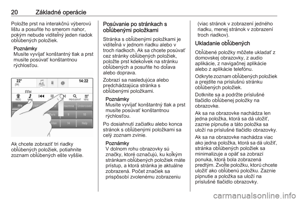 OPEL INSIGNIA BREAK 2017.75  Návod na obsluhu informačného systému (in Slovak) 20Základné operáciePoložte prst na interakčnú výberovú
lištu a posuňte ho smerom nahor,
pokým nebude viditeľný jeden riadok
obľúbených položiek.
Poznámky
Musíte vyvíjať konštantn