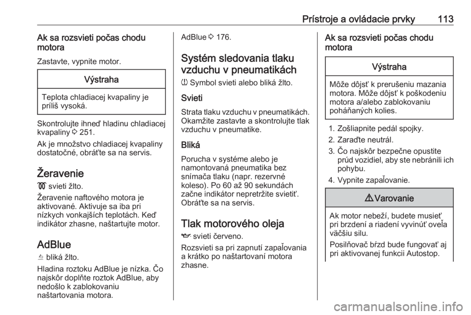 OPEL INSIGNIA BREAK 2017.75  Používateľská príručka (in Slovak) Prístroje a ovládacie prvky113Ak sa rozsvieti počas chodu
motora
Zastavte, vypnite motor.Výstraha
Teplota chladiacej kvapaliny jepríliš vysoká.
Skontrolujte ihneď hladinu chladiacej
kvapaliny 