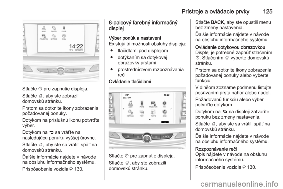 OPEL INSIGNIA BREAK 2017.75  Používateľská príručka (in Slovak) Prístroje a ovládacie prvky125
Stlačte X pre zapnutie displeja.
Stlačte  ;, aby ste zobrazili
domovskú stránku.
Prstom sa dotknite ikony zobrazenia
požadovanej ponuky.
Dotykom na príslušnú i
