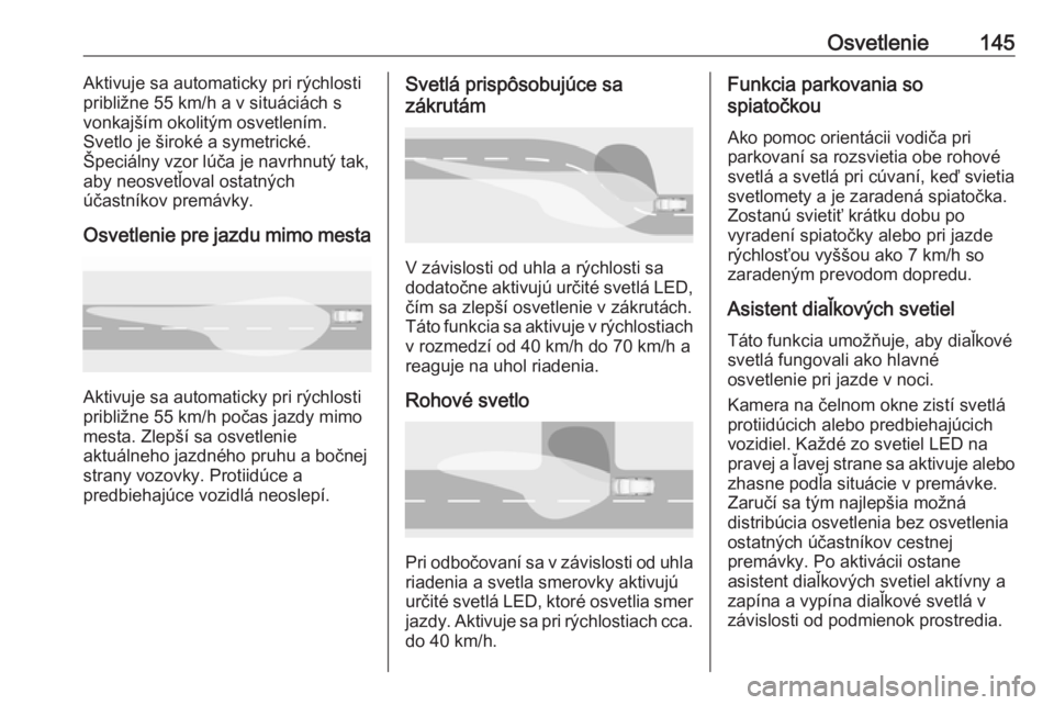 OPEL INSIGNIA BREAK 2017.75  Používateľská príručka (in Slovak) Osvetlenie145Aktivuje sa automaticky pri rýchlosti
približne 55 km/h a v situáciách s
vonkajším okolitým osvetlením.
Svetlo je široké a symetrické.
Špeciálny vzor lúča je navrhnutý tak