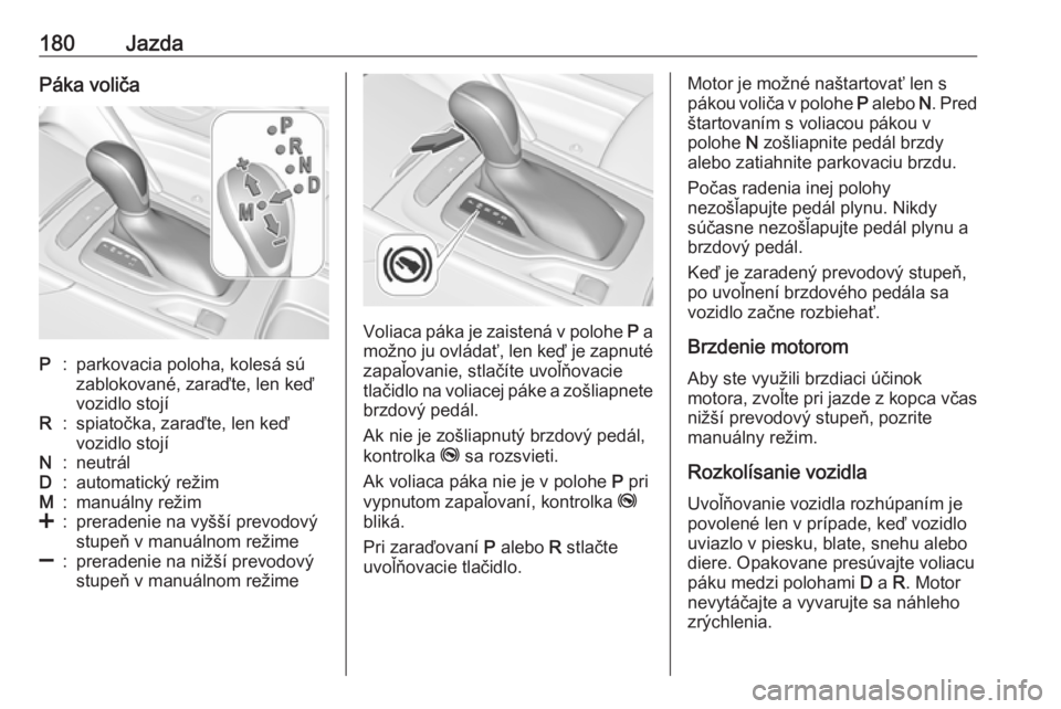OPEL INSIGNIA BREAK 2017.75  Používateľská príručka (in Slovak) 180JazdaPáka voličaP:parkovacia poloha, kolesá sú
zablokované, zaraďte, len keď
vozidlo stojíR:spiatočka, zaraďte, len keď
vozidlo stojíN:neutrálD:automatický režimM:manuálny režim<:p