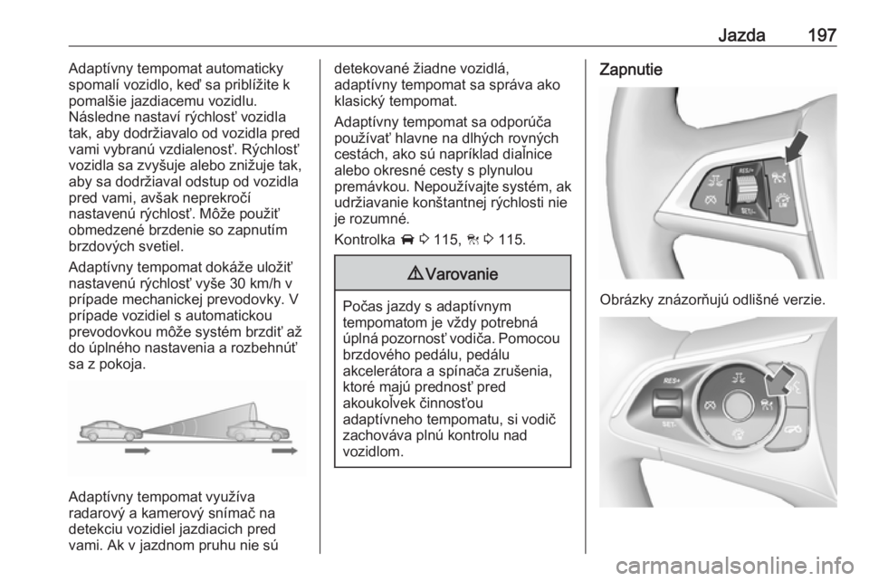 OPEL INSIGNIA BREAK 2017.75  Používateľská príručka (in Slovak) Jazda197Adaptívny tempomat automaticky
spomalí vozidlo, keď sa priblížite k
pomalšie jazdiacemu vozidlu.
Následne nastaví rýchlosť vozidla
tak, aby dodržiavalo od vozidla pred
vami vybranú