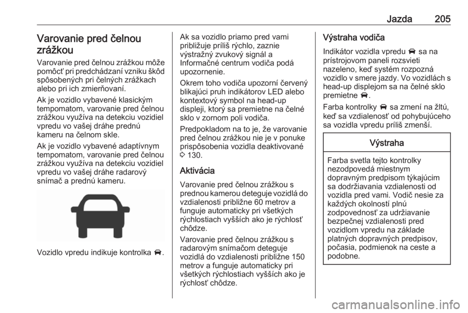 OPEL INSIGNIA BREAK 2017.75  Používateľská príručka (in Slovak) Jazda205Varovanie pred čelnou
zrážkou
Varovanie pred čelnou zrážkou môže
pomôcť pri predchádzaní vzniku škôd spôsobených pri čelných zrážkach
alebo pri ich zmierňovaní.
Ak je voz