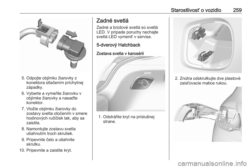 OPEL INSIGNIA BREAK 2017.75  Používateľská príručka (in Slovak) Starostlivosť o vozidlo259
5. Odpojte objímku žiarovky zkonektora stlačením príchytnej
západky.
6. Vyberte a vymeňte žiarovku v objímke žiarovky a nasaďte
konektor.
7. Vložte objímku ži