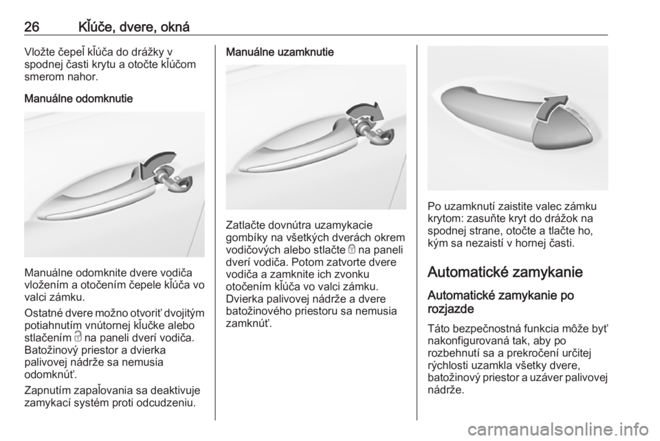 OPEL INSIGNIA BREAK 2017.75  Používateľská príručka (in Slovak) 26Kľúče, dvere, oknáVložte čepeľ kľúča do drážky v
spodnej časti krytu a otočte kľúčom
smerom nahor.
Manuálne odomknutie
Manuálne odomknite dvere vodiča
vložením a otočením če