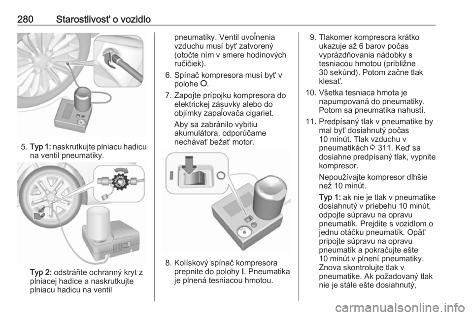 OPEL INSIGNIA BREAK 2017.75  Používateľská príručka (in Slovak) 280Starostlivosť o vozidlo
5.Typ 1:  naskrutkujte plniacu hadicu
na ventil pneumatiky.
Typ 2:  odstráňte ochranný kryt z
plniacej hadice a naskrutkujte
plniacu hadicu na ventil
pneumatiky. Ventil 