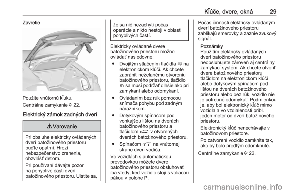 OPEL INSIGNIA BREAK 2017.75  Používateľská príručka (in Slovak) Kľúče, dvere, okná29Zavretie
Použite vnútornú kľuku.
Centrálne zamykanie  3 22.
Elektrický zámok zadných dverí
9 Varovanie
Pri obsluhe elektricky ovládaných
dverí batožinového priest