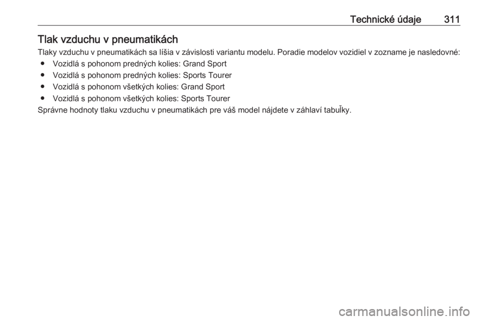OPEL INSIGNIA BREAK 2017.75  Používateľská príručka (in Slovak) Technické údaje311Tlak vzduchu v pneumatikách
Tlaky vzduchu v pneumatikách sa líšia v závislosti variantu modelu. Poradie modelov vozidiel v zozname je nasledovné: ● Vozidlá s pohonom predn