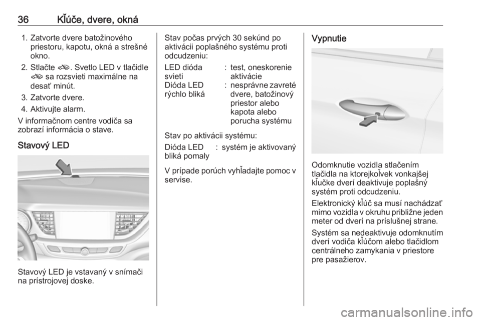 OPEL INSIGNIA BREAK 2017.75  Používateľská príručka (in Slovak) 36Kľúče, dvere, okná1. Zatvorte dvere batožinovéhopriestoru, kapotu, okná a strešné
okno.
2. Stlačte  o. Svetlo LED v tlačidle
o  sa rozsvieti maximálne na
desať minút.
3. Zatvorte dvere
