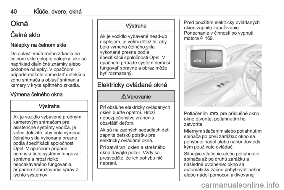 OPEL INSIGNIA BREAK 2017.75  Používateľská príručka (in Slovak) 40Kľúče, dvere, oknáOkná
Čelné sklo Nálepky na čelnom skleDo oblasti vnútorného zrkadla na
čelnom skle nelepte nálepky, ako sú
napríklad diaľničné známky alebo
podobné nálepky. V 