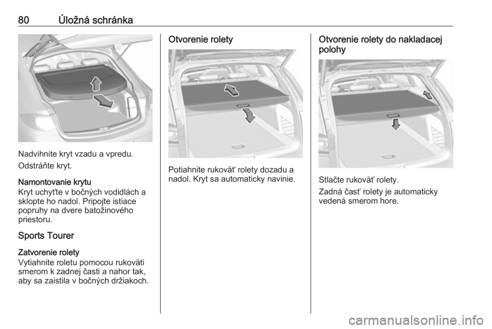 OPEL INSIGNIA BREAK 2017.75  Používateľská príručka (in Slovak) 80Úložná schránka
Nadvihnite kryt vzadu a vpredu.
Odstráňte kryt.
Namontovanie krytu
Kryt uchyťte v bočných vodidlách a sklopte ho nadol. Pripojte istiace
popruhy na dvere batožinového
pri