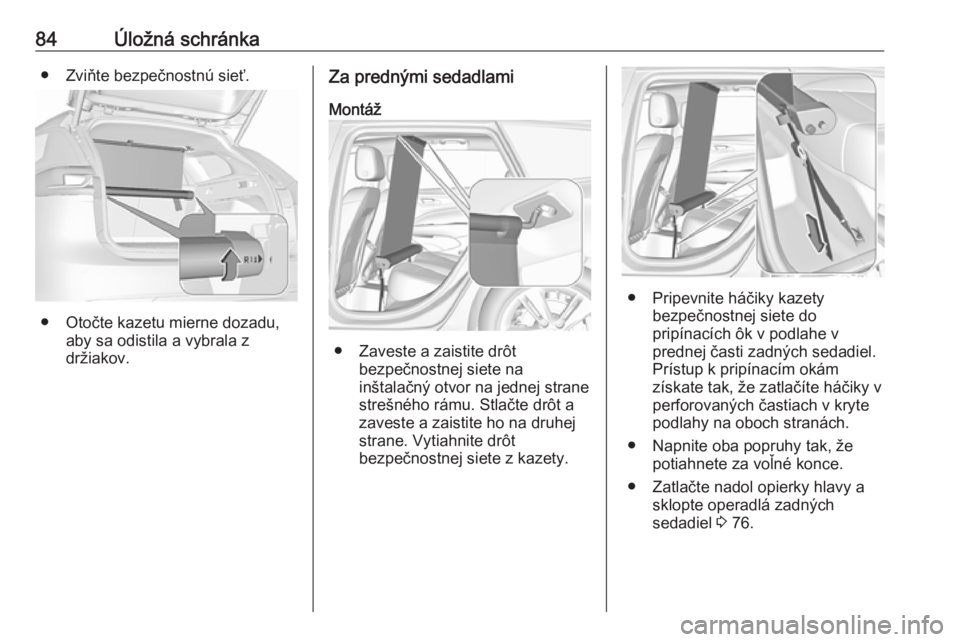 OPEL INSIGNIA BREAK 2017.75  Používateľská príručka (in Slovak) 84Úložná schránka● Zviňte bezpečnostnú sieť.
● Otočte kazetu mierne dozadu,aby sa odistila a vybrala z
držiakov.
Za prednými sedadlami
Montáž
● Zaveste a zaistite drôt bezpečnostn