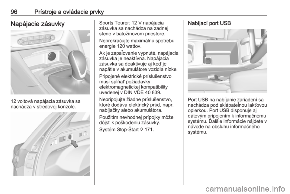 OPEL INSIGNIA BREAK 2017.75  Používateľská príručka (in Slovak) 96Prístroje a ovládacie prvkyNapájacie zásuvky
12 voltová napájacia zásuvka sa
nachádza v stredovej konzole.
Sports Tourer: 12 V napájacia
zásuvka sa nachádza na zadnej
stene v batožinovom