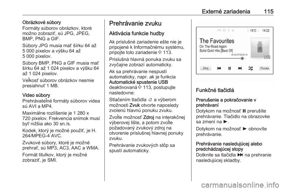 OPEL INSIGNIA BREAK 2018  Návod na obsluhu informačného systému (in Slovak) Externé zariadenia115Obrázkové súbory
Formáty súborov obrázkov, ktoré možno zobraziť, sú JPG, JPEG,
BMP, PNG a GIF.
Súbory JPG musia mať šírku 64 až
5 000 pixelov a výšku 64 až
5 00