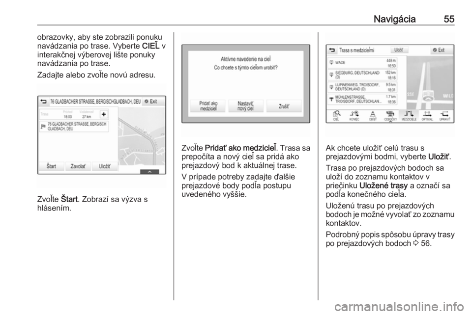 OPEL INSIGNIA BREAK 2018  Návod na obsluhu informačného systému (in Slovak) Navigácia55obrazovky, aby ste zobrazili ponuku
navádzania po trase. Vyberte  CIEĽ v
interakčnej výberovej lište ponuky navádzania po trase.
Zadajte alebo zvoľte novú adresu.
Zvoľte  Štart. 