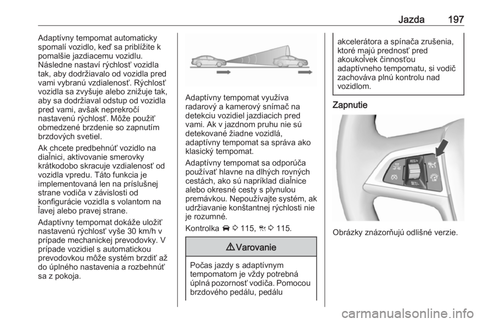 OPEL INSIGNIA BREAK 2018  Používateľská príručka (in Slovak) Jazda197Adaptívny tempomat automaticky
spomalí vozidlo, keď sa priblížite k
pomalšie jazdiacemu vozidlu.
Následne nastaví rýchlosť vozidla
tak, aby dodržiavalo od vozidla pred
vami vybranú