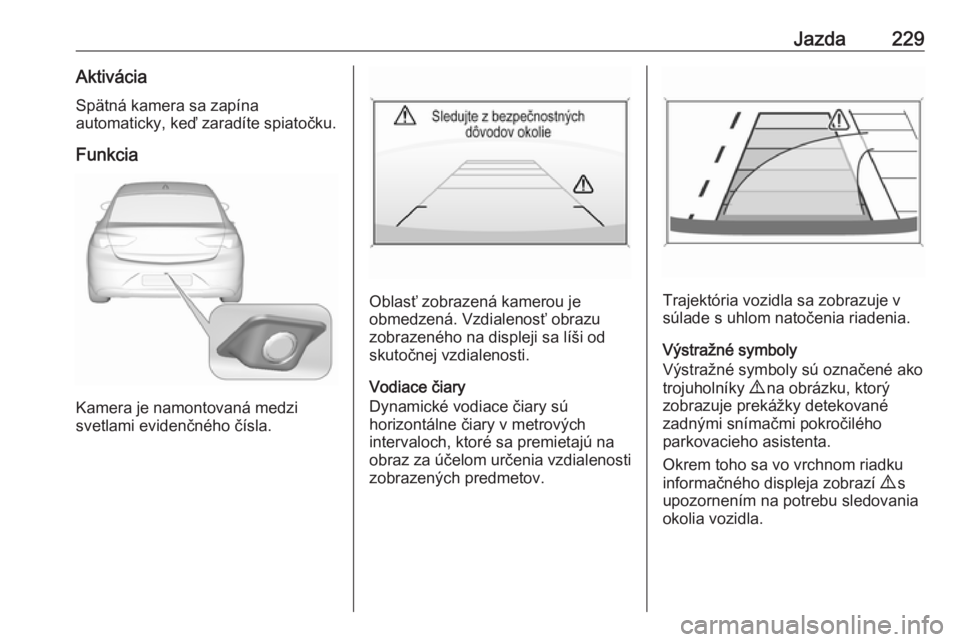 OPEL INSIGNIA BREAK 2018  Používateľská príručka (in Slovak) Jazda229AktiváciaSpätná kamera sa zapína
automaticky, keď zaradíte spiatočku.
Funkcia
Kamera je namontovaná medzi
svetlami evidenčného čísla.
Oblasť zobrazená kamerou je
obmedzená. Vzdi