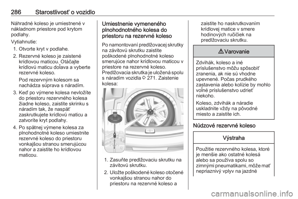 OPEL INSIGNIA BREAK 2018  Používateľská príručka (in Slovak) 286Starostlivosť o vozidloNáhradné koleso je umiestnené v
nákladnom priestore pod krytom
podlahy.
Vytiahnutie: 1. Otvorte kryt v podlahe.
2. Rezervné koleso je zaistené krídlovou maticou. Otá