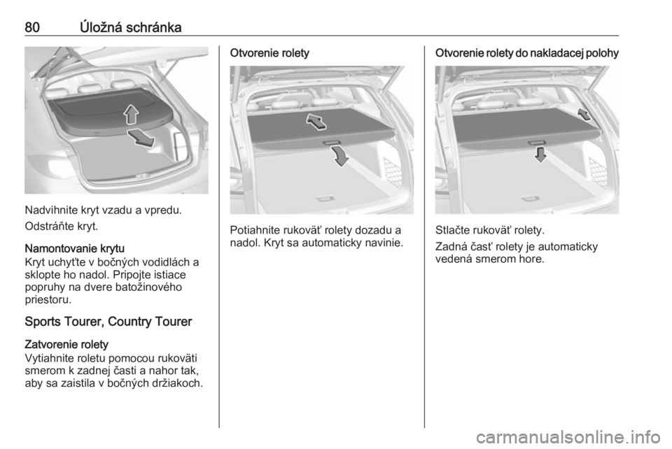 OPEL INSIGNIA BREAK 2018  Používateľská príručka (in Slovak) 80Úložná schránka
Nadvihnite kryt vzadu a vpredu.
Odstráňte kryt.
Namontovanie krytu
Kryt uchyťte v bočných vodidlách a sklopte ho nadol. Pripojte istiace
popruhy na dvere batožinového
pri